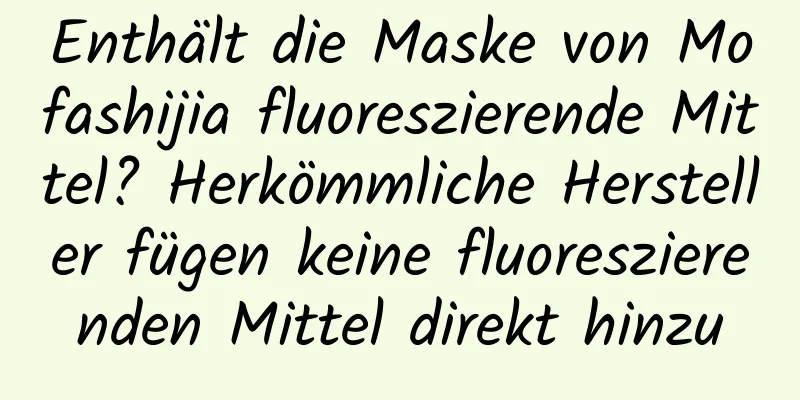 Enthält die Maske von Mofashijia fluoreszierende Mittel? Herkömmliche Hersteller fügen keine fluoreszierenden Mittel direkt hinzu