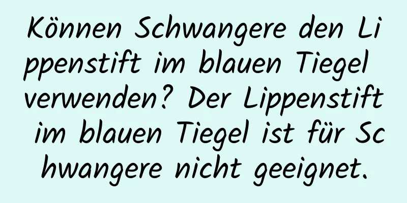 Können Schwangere den Lippenstift im blauen Tiegel verwenden? Der Lippenstift im blauen Tiegel ist für Schwangere nicht geeignet.