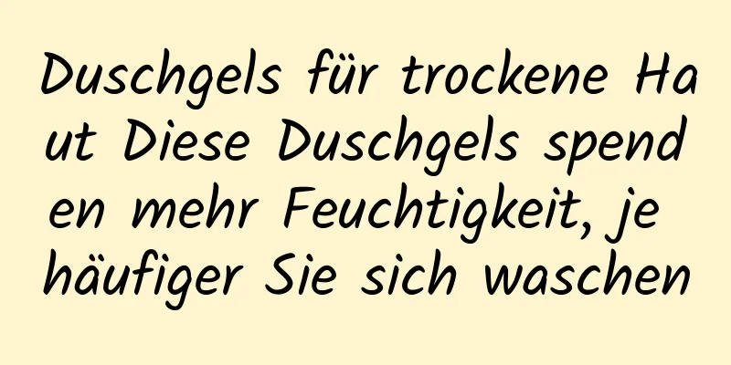 Duschgels für trockene Haut Diese Duschgels spenden mehr Feuchtigkeit, je häufiger Sie sich waschen