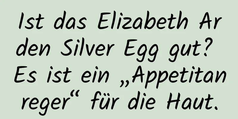 Ist das Elizabeth Arden Silver Egg gut? Es ist ein „Appetitanreger“ für die Haut.