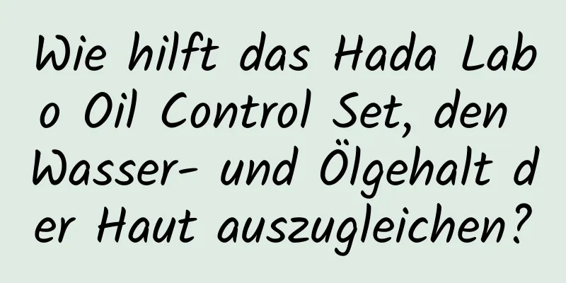 Wie hilft das Hada Labo Oil Control Set, den Wasser- und Ölgehalt der Haut auszugleichen?