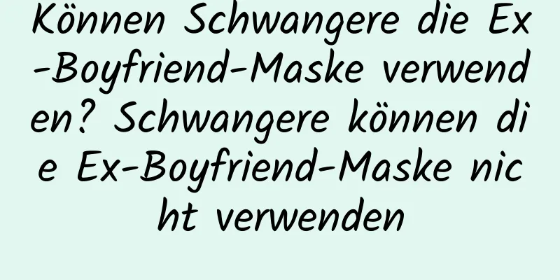 Können Schwangere die Ex-Boyfriend-Maske verwenden? Schwangere können die Ex-Boyfriend-Maske nicht verwenden