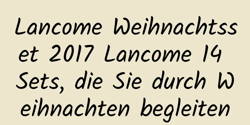 Lancome Weihnachtsset 2017 Lancome 14 Sets, die Sie durch Weihnachten begleiten