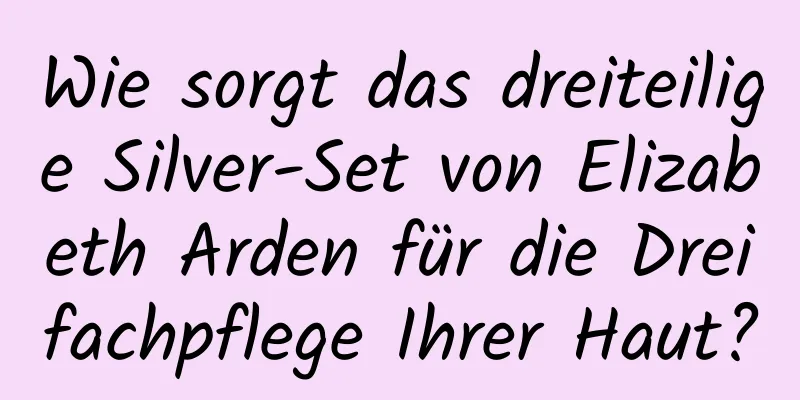 Wie sorgt das dreiteilige Silver-Set von Elizabeth Arden für die Dreifachpflege Ihrer Haut?
