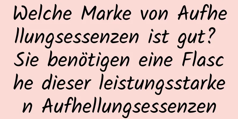 Welche Marke von Aufhellungsessenzen ist gut? Sie benötigen eine Flasche dieser leistungsstarken Aufhellungsessenzen