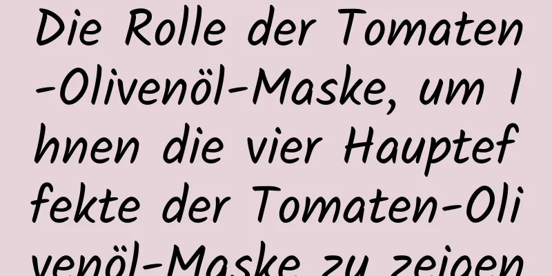 Die Rolle der Tomaten-Olivenöl-Maske, um Ihnen die vier Haupteffekte der Tomaten-Olivenöl-Maske zu zeigen
