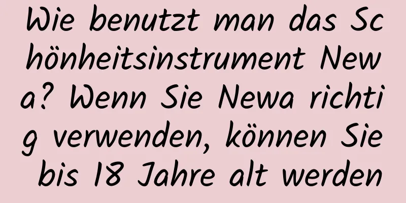 Wie benutzt man das Schönheitsinstrument Newa? Wenn Sie Newa richtig verwenden, können Sie bis 18 Jahre alt werden