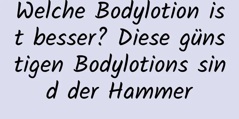 Welche Bodylotion ist besser? Diese günstigen Bodylotions sind der Hammer