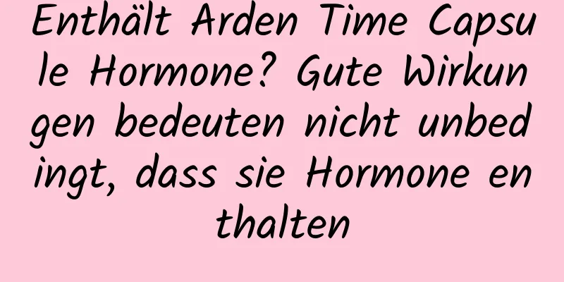 Enthält Arden Time Capsule Hormone? Gute Wirkungen bedeuten nicht unbedingt, dass sie Hormone enthalten