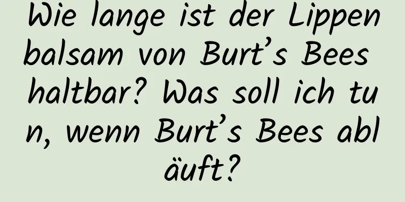 Wie lange ist der Lippenbalsam von Burt’s Bees haltbar? Was soll ich tun, wenn Burt’s Bees abläuft?