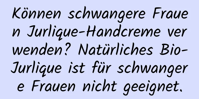 Können schwangere Frauen Jurlique-Handcreme verwenden? Natürliches Bio-Jurlique ist für schwangere Frauen nicht geeignet.