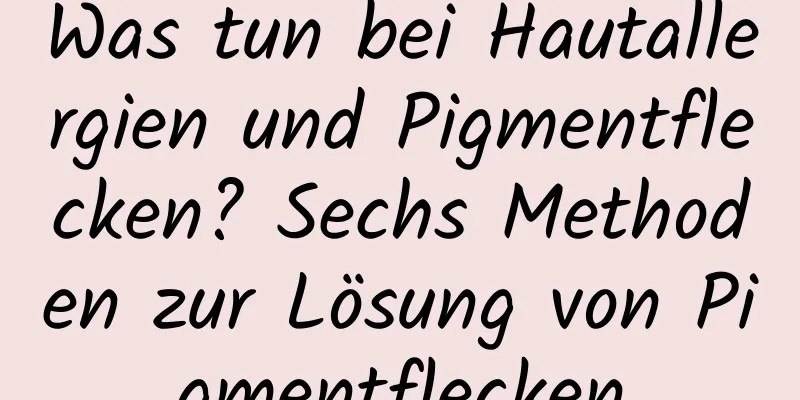 Was tun bei Hautallergien und Pigmentflecken? Sechs Methoden zur Lösung von Pigmentflecken