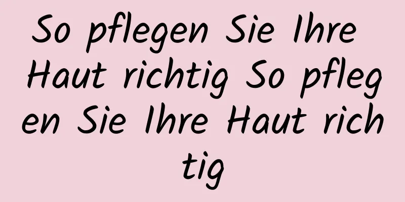 So pflegen Sie Ihre Haut richtig So pflegen Sie Ihre Haut richtig
