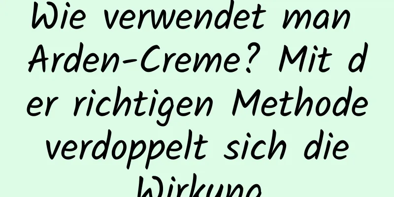 Wie verwendet man Arden-Creme? Mit der richtigen Methode verdoppelt sich die Wirkung