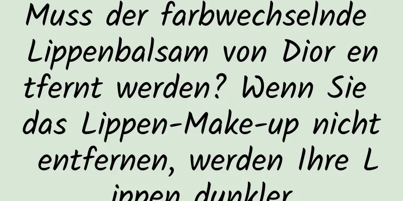 Muss der farbwechselnde Lippenbalsam von Dior entfernt werden? Wenn Sie das Lippen-Make-up nicht entfernen, werden Ihre Lippen dunkler