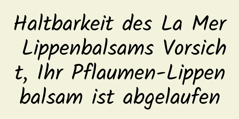 Haltbarkeit des La Mer Lippenbalsams Vorsicht, Ihr Pflaumen-Lippenbalsam ist abgelaufen