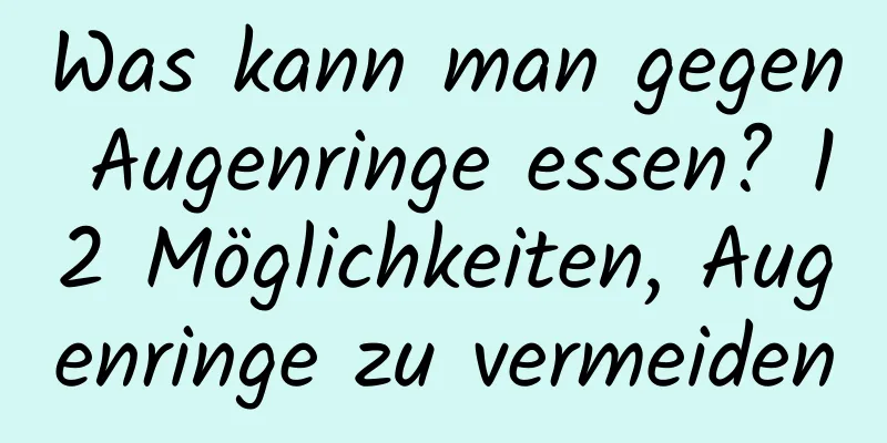 Was kann man gegen Augenringe essen? 12 Möglichkeiten, Augenringe zu vermeiden