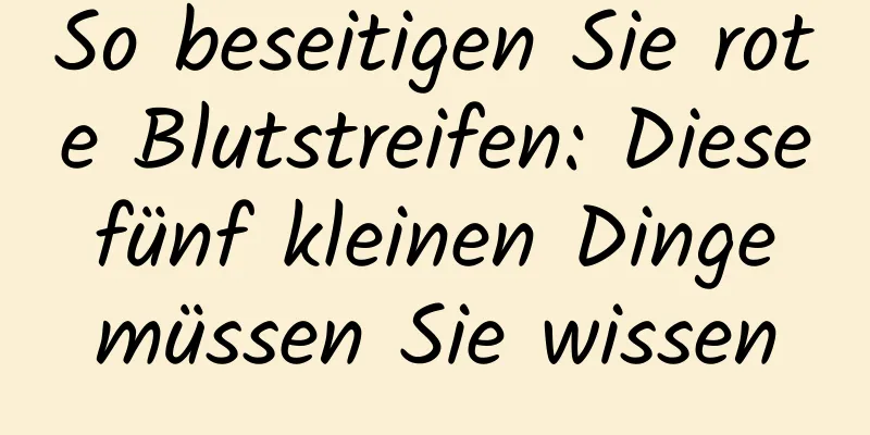 So beseitigen Sie rote Blutstreifen: Diese fünf kleinen Dinge müssen Sie wissen