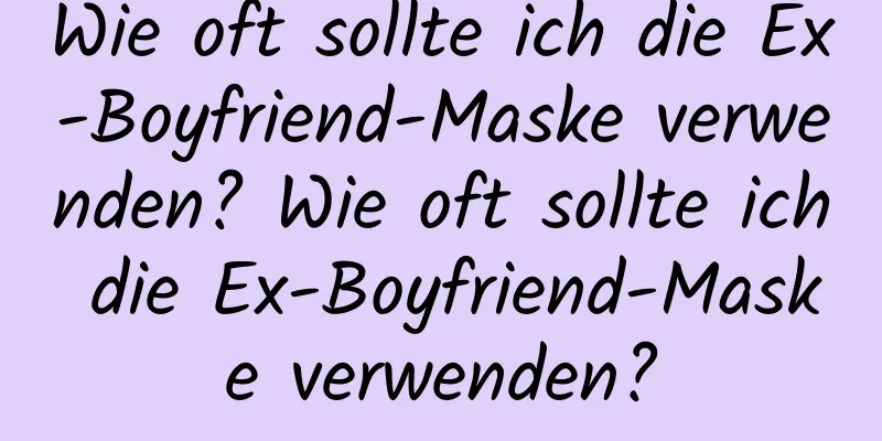 Wie oft sollte ich die Ex-Boyfriend-Maske verwenden? Wie oft sollte ich die Ex-Boyfriend-Maske verwenden?