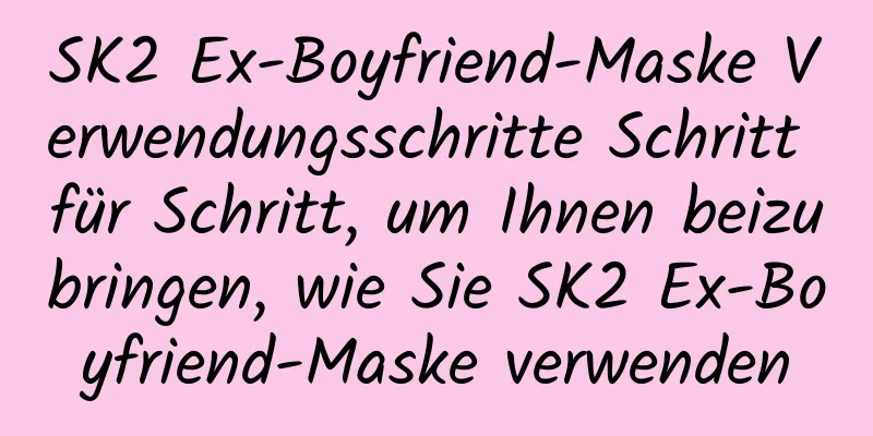SK2 Ex-Boyfriend-Maske Verwendungsschritte Schritt für Schritt, um Ihnen beizubringen, wie Sie SK2 Ex-Boyfriend-Maske verwenden