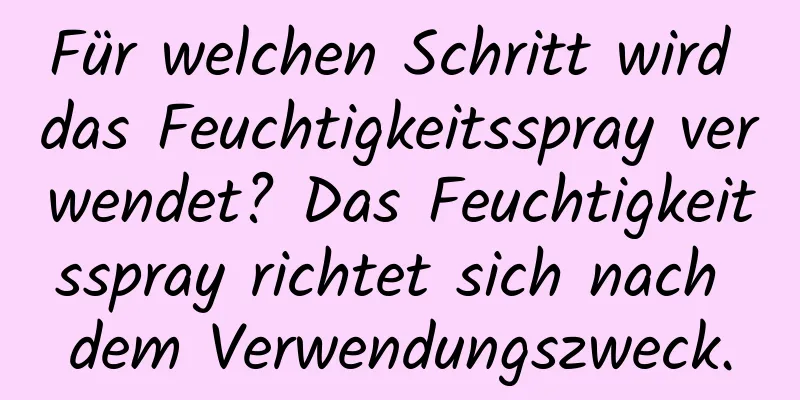 Für welchen Schritt wird das Feuchtigkeitsspray verwendet? Das Feuchtigkeitsspray richtet sich nach dem Verwendungszweck.