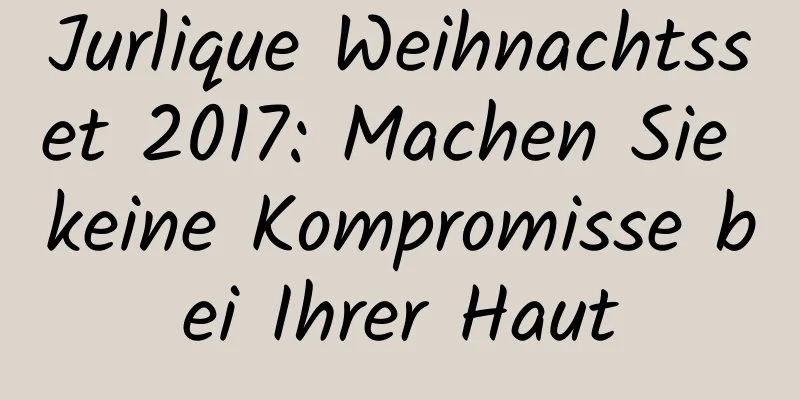 Jurlique Weihnachtsset 2017: Machen Sie keine Kompromisse bei Ihrer Haut