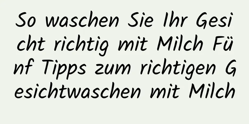 So waschen Sie Ihr Gesicht richtig mit Milch Fünf Tipps zum richtigen Gesichtwaschen mit Milch