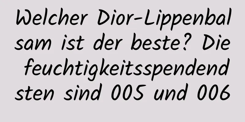 Welcher Dior-Lippenbalsam ist der beste? Die feuchtigkeitsspendendsten sind 005 und 006