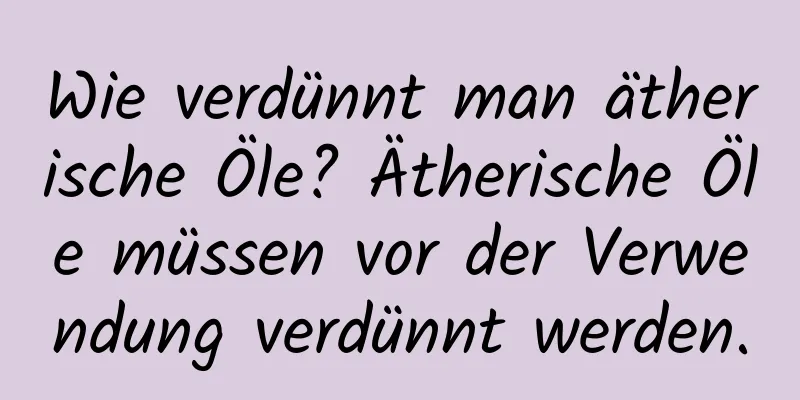 Wie verdünnt man ätherische Öle? Ätherische Öle müssen vor der Verwendung verdünnt werden.