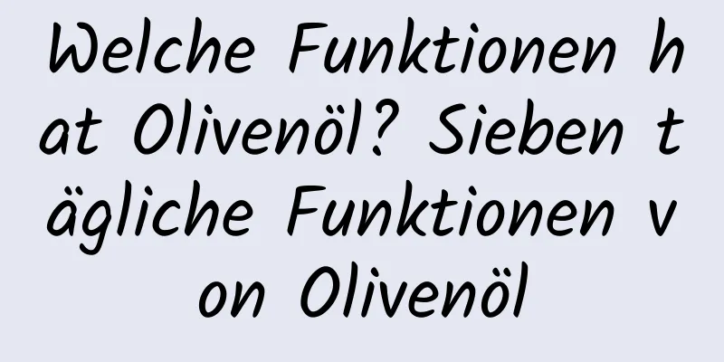 Welche Funktionen hat Olivenöl? Sieben tägliche Funktionen von Olivenöl