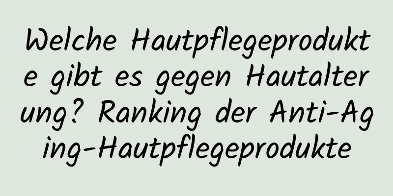 Welche Hautpflegeprodukte gibt es gegen Hautalterung? Ranking der Anti-Aging-Hautpflegeprodukte