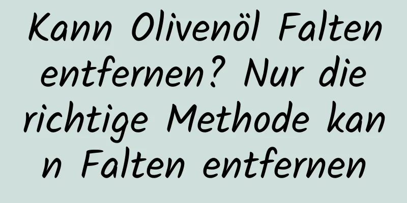 Kann Olivenöl Falten entfernen? Nur die richtige Methode kann Falten entfernen