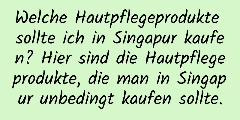 Welche Hautpflegeprodukte sollte ich in Singapur kaufen? Hier sind die Hautpflegeprodukte, die man in Singapur unbedingt kaufen sollte.