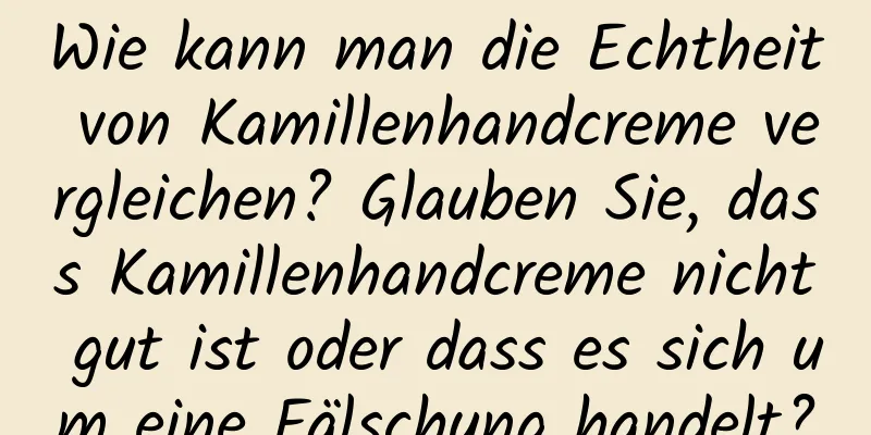Wie kann man die Echtheit von Kamillenhandcreme vergleichen? Glauben Sie, dass Kamillenhandcreme nicht gut ist oder dass es sich um eine Fälschung handelt?