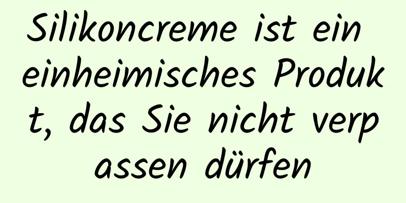 Silikoncreme ist ein einheimisches Produkt, das Sie nicht verpassen dürfen