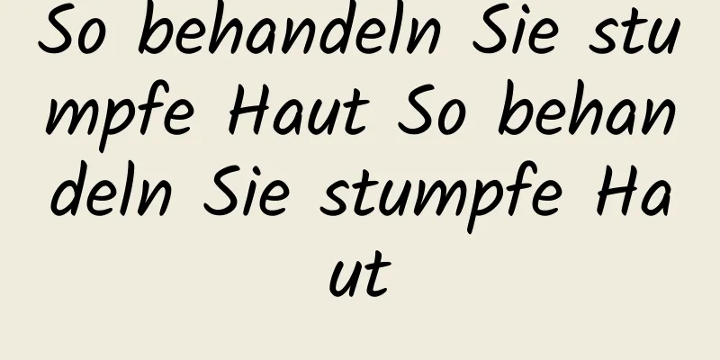 So behandeln Sie stumpfe Haut So behandeln Sie stumpfe Haut