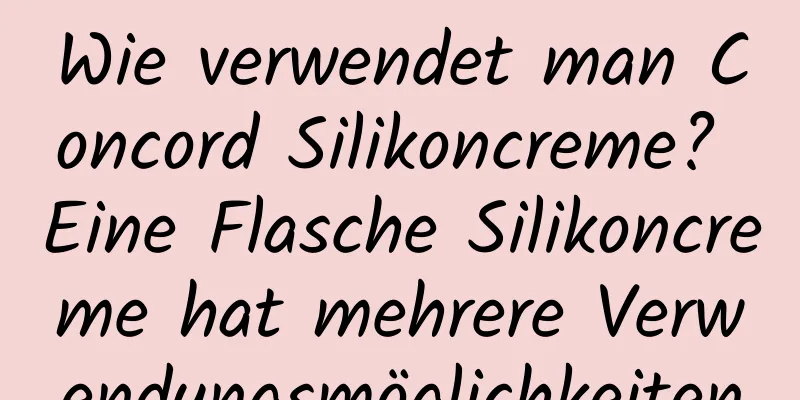Wie verwendet man Concord Silikoncreme? Eine Flasche Silikoncreme hat mehrere Verwendungsmöglichkeiten