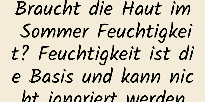 Braucht die Haut im Sommer Feuchtigkeit? Feuchtigkeit ist die Basis und kann nicht ignoriert werden