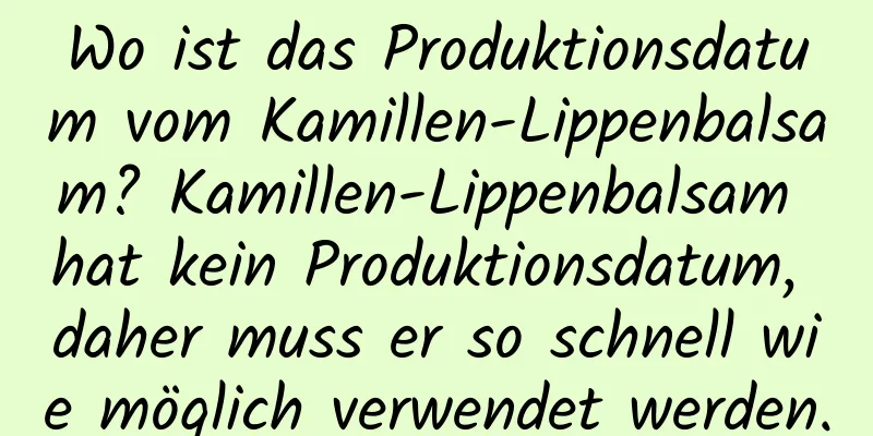 Wo ist das Produktionsdatum vom Kamillen-Lippenbalsam? Kamillen-Lippenbalsam hat kein Produktionsdatum, daher muss er so schnell wie möglich verwendet werden.