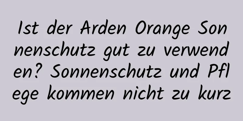 Ist der Arden Orange Sonnenschutz gut zu verwenden? Sonnenschutz und Pflege kommen nicht zu kurz