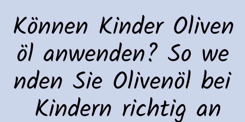 Können Kinder Olivenöl anwenden? So wenden Sie Olivenöl bei Kindern richtig an