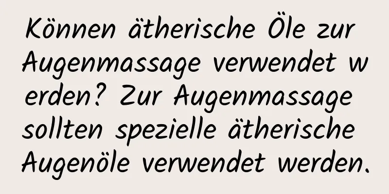 Können ätherische Öle zur Augenmassage verwendet werden? Zur Augenmassage sollten spezielle ätherische Augenöle verwendet werden.