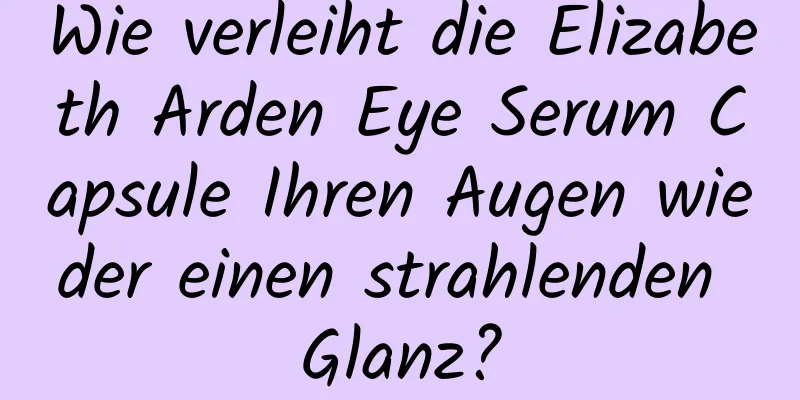 Wie verleiht die Elizabeth Arden Eye Serum Capsule Ihren Augen wieder einen strahlenden Glanz?