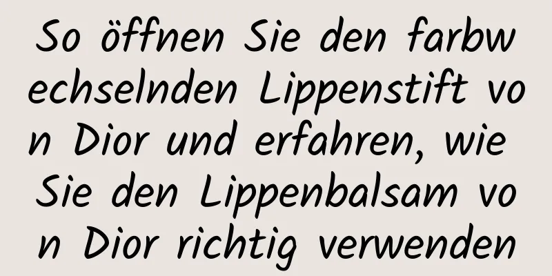 So öffnen Sie den farbwechselnden Lippenstift von Dior und erfahren, wie Sie den Lippenbalsam von Dior richtig verwenden