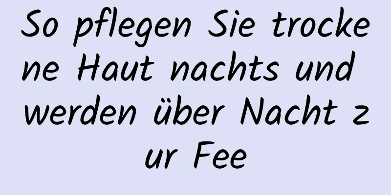 So pflegen Sie trockene Haut nachts und werden über Nacht zur Fee