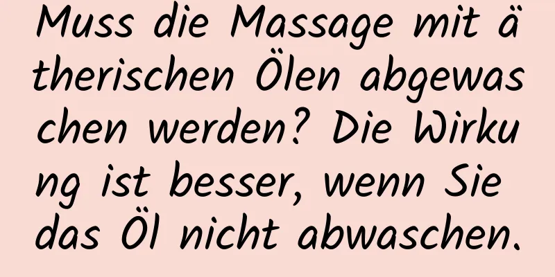 Muss die Massage mit ätherischen Ölen abgewaschen werden? Die Wirkung ist besser, wenn Sie das Öl nicht abwaschen.