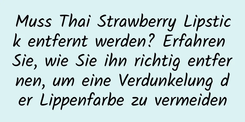 Muss Thai Strawberry Lipstick entfernt werden? Erfahren Sie, wie Sie ihn richtig entfernen, um eine Verdunkelung der Lippenfarbe zu vermeiden