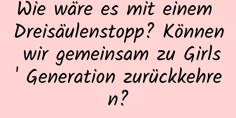 Wie wäre es mit einem Dreisäulenstopp? Können wir gemeinsam zu Girls' Generation zurückkehren?