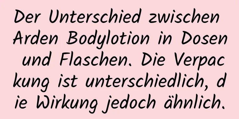 Der Unterschied zwischen Arden Bodylotion in Dosen und Flaschen. Die Verpackung ist unterschiedlich, die Wirkung jedoch ähnlich.