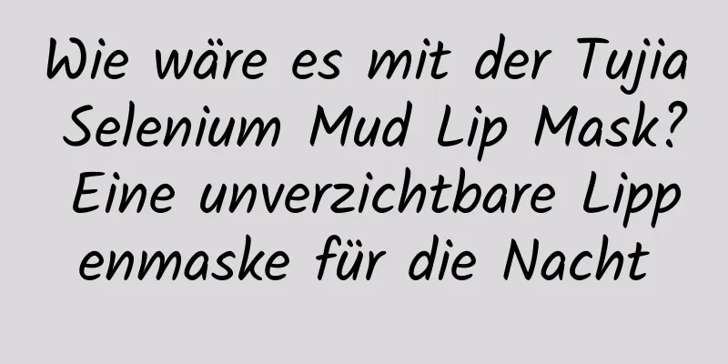 Wie wäre es mit der Tujia Selenium Mud Lip Mask? Eine unverzichtbare Lippenmaske für die Nacht